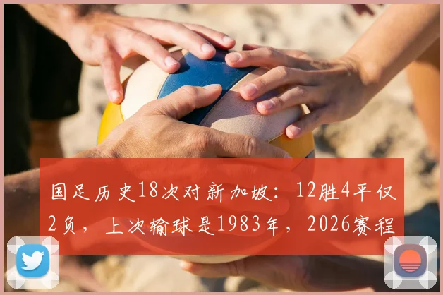 国足历史18次对新加坡：12胜4平仅2负，上次输球是1983年，2026赛程前瞻