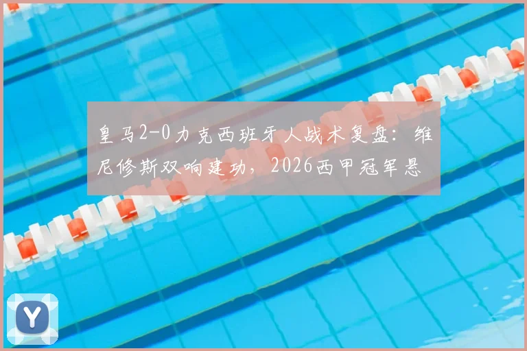 皇马2-0力克西班牙人战术复盘:维尼修斯双响建功,2026西甲冠军悬念保持至最后一轮