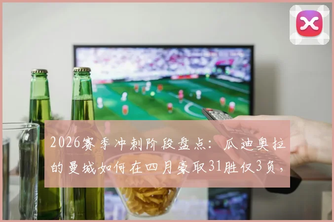 2026赛季冲刺阶段盘点:瓜迪奥拉的曼城如何在四月豪取31胜仅3负,强势逼近英超冠军?