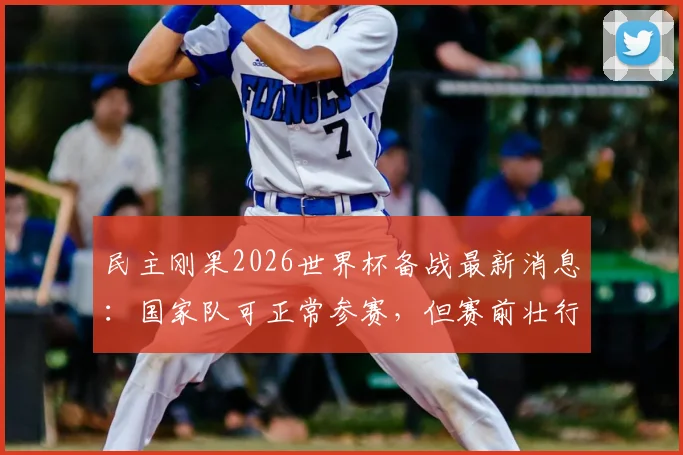 民主刚果2026世界杯备战最新消息：国家队可正常参赛，但赛前壮行会被取消，影响何在？