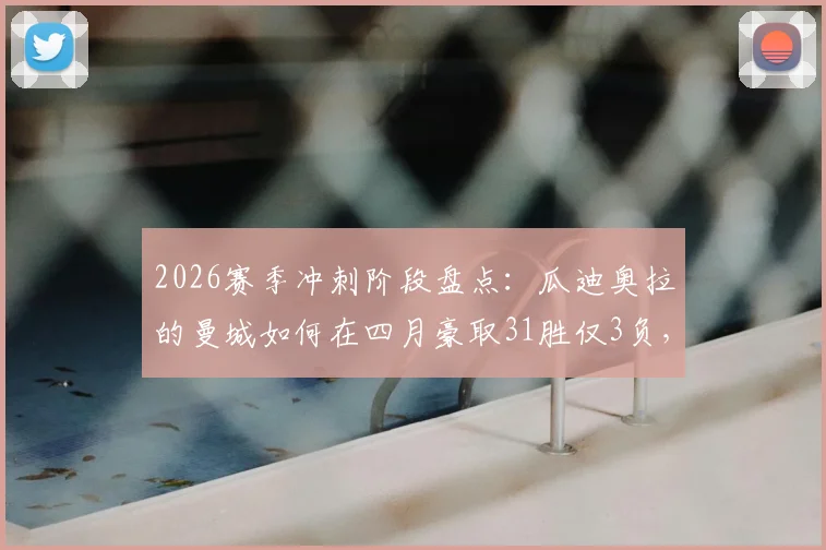 2026赛季冲刺阶段盘点：瓜迪奥拉的曼城如何在四月豪取31胜仅3负，强势逼近英超冠军？