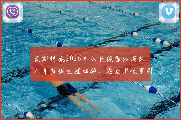 莱斯特城2026年队长佩雷拉离队:八年蓝狐生涯回顾,右后卫位置引援分析及未来队长人选预测