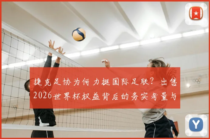 捷克足协为何力挺国际足联？出售2026世界杯权益背后的务实考量与商业前景分析