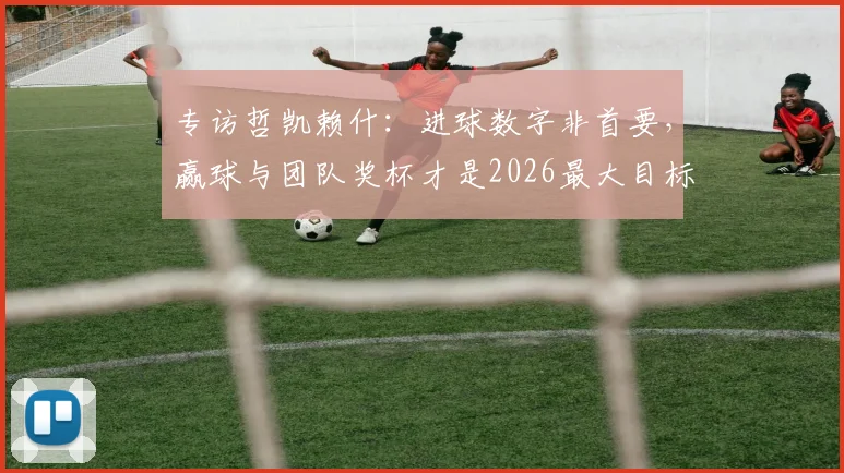 专访哲凯赖什:进球数字非首要,赢球与团队奖杯才是2026最大目标,剖析其当前数据与未来展望