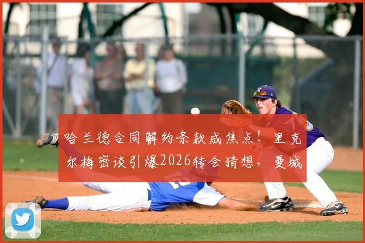哈兰德合同解约条款成焦点！里克尔梅密谈引爆2026转会猜想，曼城面临何种风险？