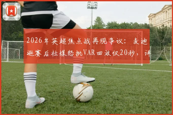 2026年英超焦点战再现争议：麦迪逊赛后社媒怒批VAR回放仅20秒，详解“没碰到球”为何不判点球