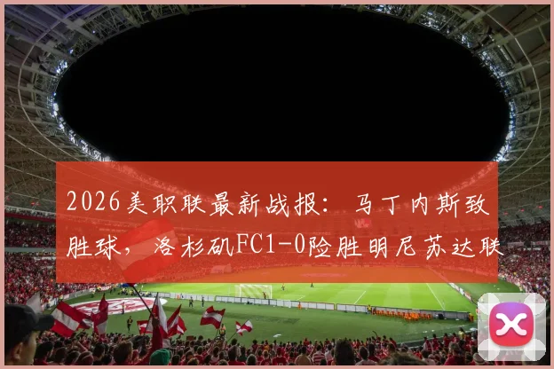 2026美职联最新战报：马丁内斯致胜球，洛杉矶FC1-0险胜明尼苏达联，附全场数据统计与积分榜变动解读