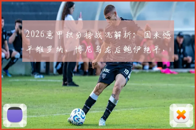 2026意甲积分榜战况解析:国米憾平维罗纳,博尼乌龙后鲍伊绝平,争冠悬念再起?