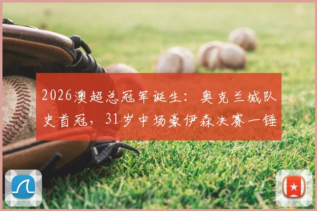 2026澳超总冠军诞生：奥克兰城队史首冠，31岁中场豪伊森决赛一锤定音，夺冠全过程回顾