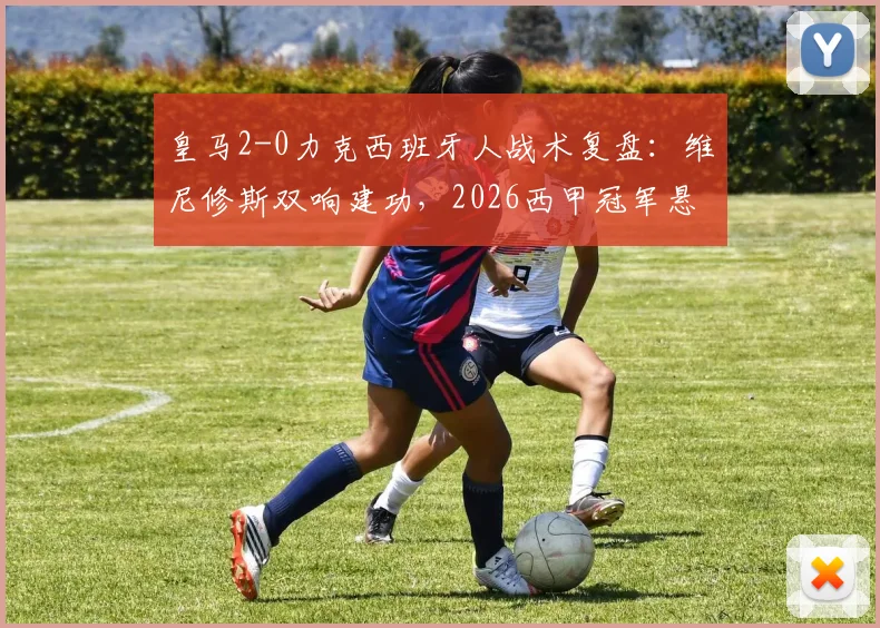 皇马2-0力克西班牙人战术复盘：维尼修斯双响建功，2026西甲冠军悬念保持至最后一轮