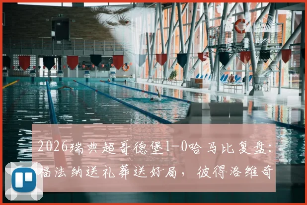 2026瑞典超哥德堡1-0哈马比复盘：福法纳送礼葬送好局，彼得洛维奇一锤定音