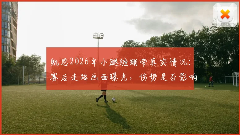 凯恩2026年小腿缠绷带真实情况：赛后走路画面曝光，伤势是否影响后续比赛引担忧