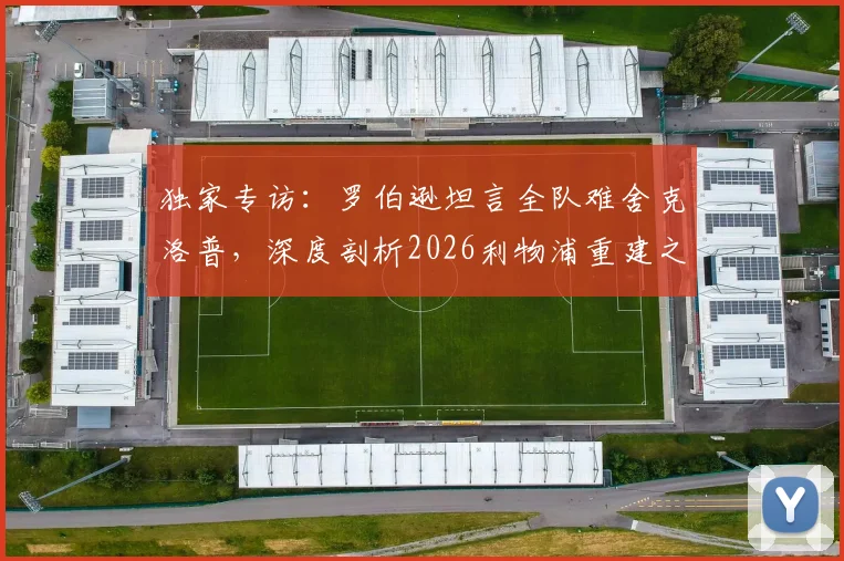 独家专访:罗伯逊坦言全队难舍克洛普,深度剖析2026利物浦重建之路与未来展望