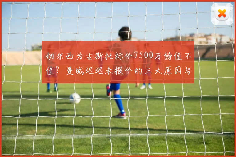 切尔西为古斯托标价7500万镑值不值?曼城迟迟未报价的三大原因与2026年转会内幕解析