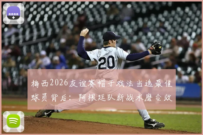 梅西2026友谊赛帽子戏法当选最佳球员背后：阿根廷队新战术磨合效果如何？
