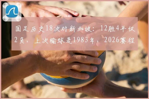 国足历史18次对新加坡:12胜4平仅2负,上次输球是1983年,2026赛程前瞻