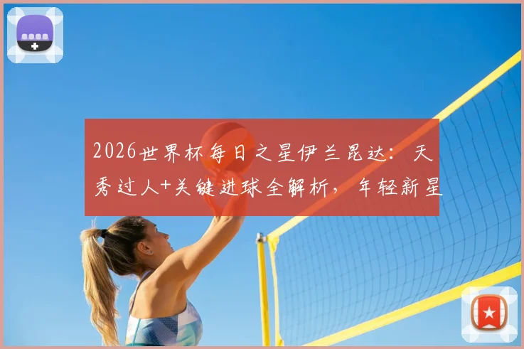 2026世界杯每日之星伊兰昆达:天秀过人+关键进球全解析,年轻新星为何能当选今日最佳?