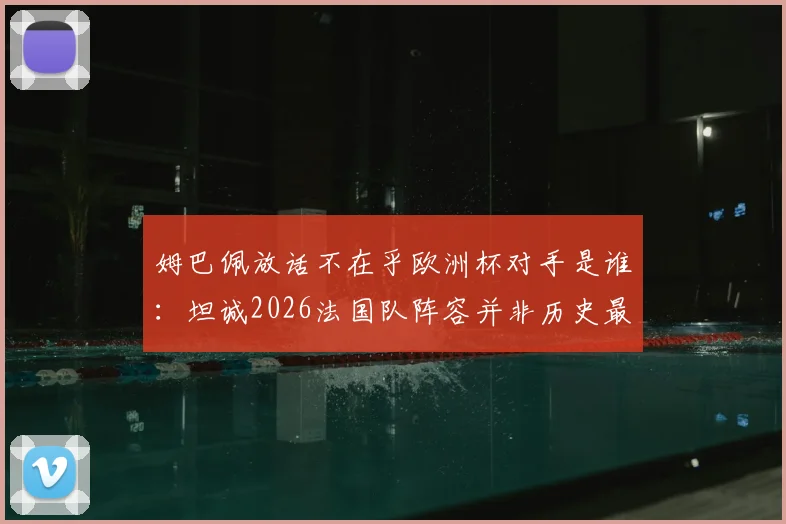 姆巴佩放话不在乎欧洲杯对手是谁:坦诚2026法国队阵容并非历史最强,我们目标直指冠军