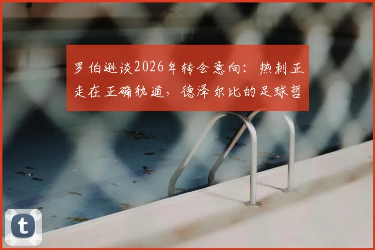 罗伯逊谈2026年转会意向：热刺正走在正确轨道，德泽尔比的足球哲学是巨大吸引力