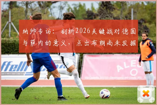 纳帅专访:剖析2026关键战对德国与萨内的意义,点出布朗尚未发掘的自身潜力