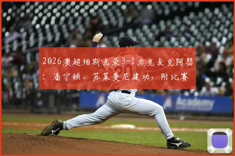 2026澳超珀斯光荣3-1力克麦克阿瑟:潘宁顿、苏莱曼尼建功,附比赛关键数据分析与全场录像回放链接