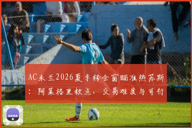 AC米兰2026夏季转会窗瞄准热苏斯:阿莱格里钦点,交易难度与可行性全解析