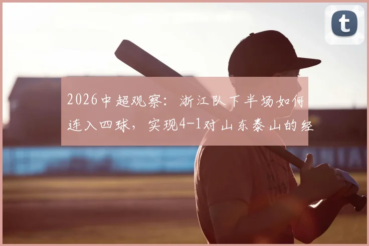 2026中超观察：浙江队下半场如何连入四球，实现4-1对山东泰山的经典逆转？深度战术解析
