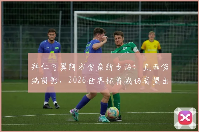拜仁飞翼阿方索最新专访:直面伤病阴影,2026世界杯首战仍有望出战,独家解析其心路历程与复出计划