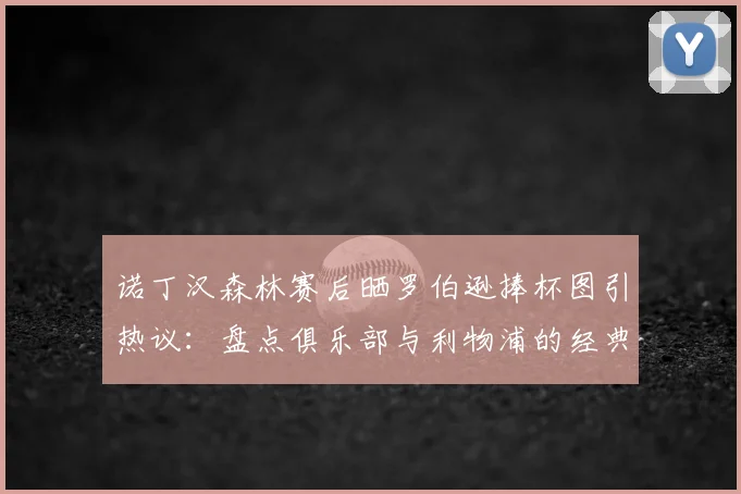 诺丁汉森林赛后晒罗伯逊捧杯图引热议:盘点俱乐部与利物浦的经典恩怨,2026年此举有何深意?