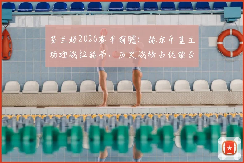 芬兰超2026赛季前瞻：赫尔辛基主场迎战拉赫蒂，历史战绩占优能否终结对手连胜？比分预测与关键看点解析