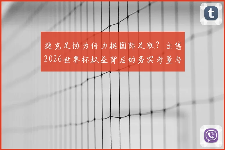捷克足协为何力挺国际足联?出售2026世界杯权益背后的务实考量与商业前景分析