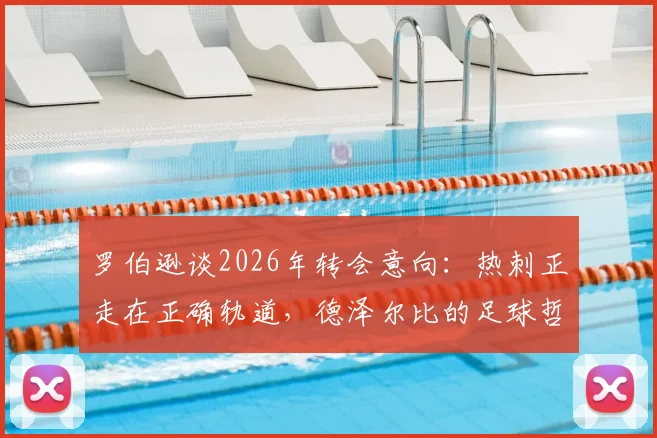 罗伯逊谈2026年转会意向:热刺正走在正确轨道,德泽尔比的足球哲学是巨大吸引力