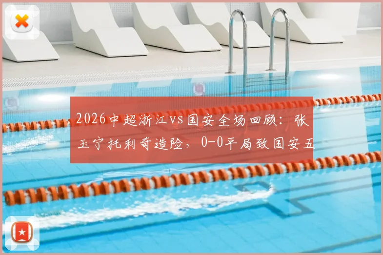 2026中超浙江vs国安全场回顾:张玉宁托利奇造险,0-0平局致国安五轮不胜,附积分榜分析