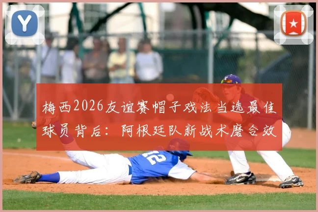 梅西2026友谊赛帽子戏法当选最佳球员背后:阿根廷队新战术磨合效果如何?