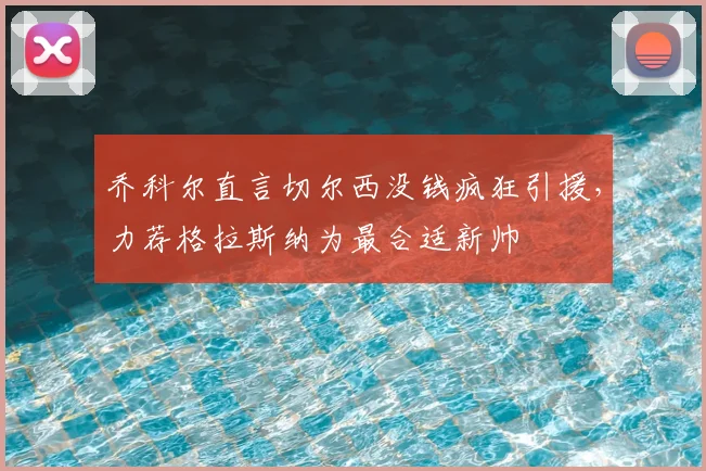 乔科尔直言切尔西没钱疯狂引援,力荐格拉斯纳为最合适新帅