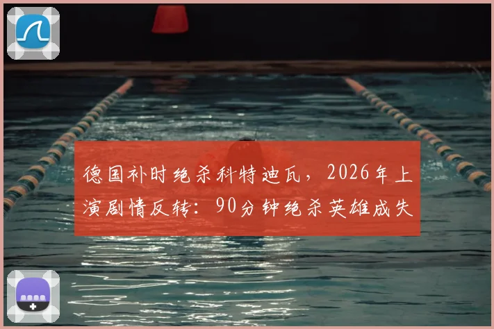 德国补时绝杀科特迪瓦,2026年上演剧情反转:90分钟绝杀英雄成失意人