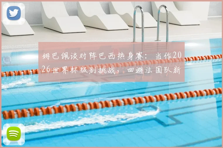 姆巴佩谈对阵巴西热身赛：当作2026世界杯级别挑战，回避法国队新帅话题引关注