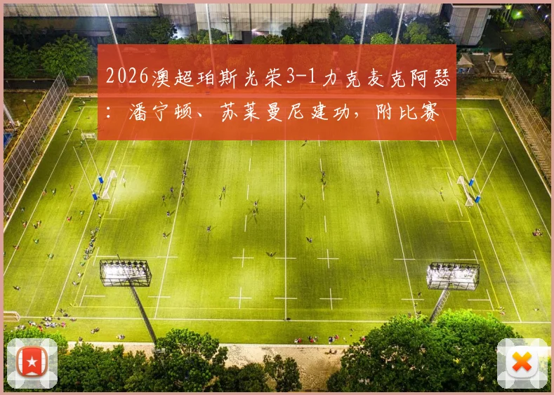2026澳超珀斯光荣3-1力克麦克阿瑟:潘宁顿、苏莱曼尼建功,附比赛关键数据分析与全场录像回放链接