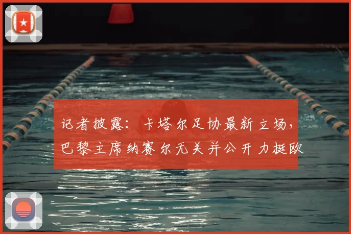 记者披露：卡塔尔足协最新立场，巴黎主席纳赛尔无关并公开力挺欧足联，聚焦2026