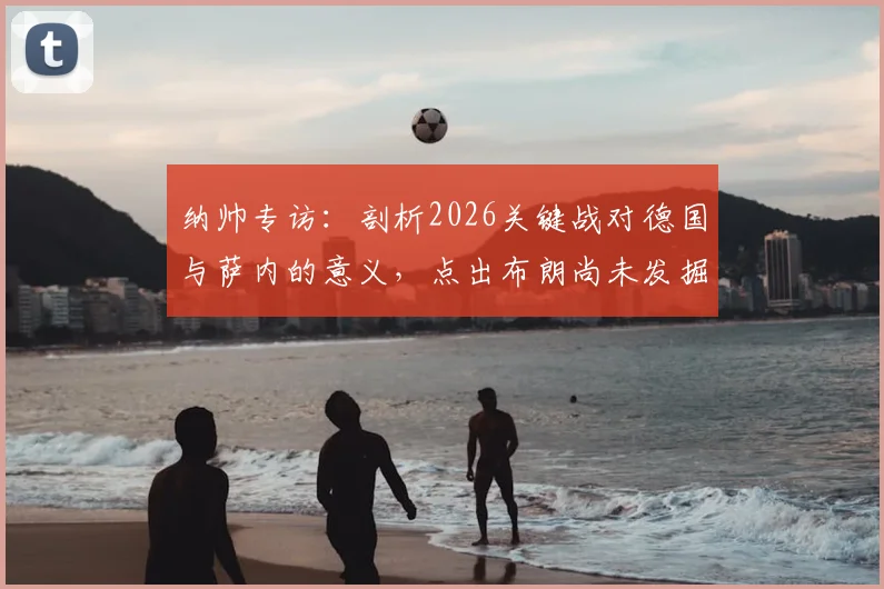 纳帅专访：剖析2026关键战对德国与萨内的意义，点出布朗尚未发掘的自身潜力