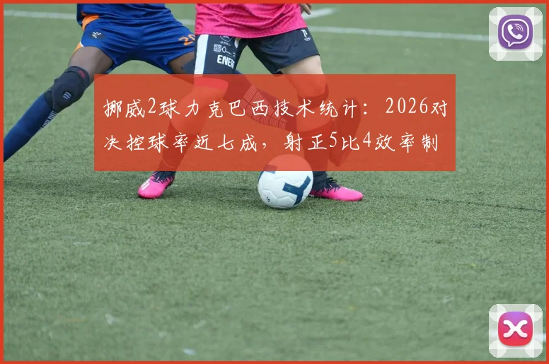 挪威2球力克巴西技术统计：2026对决控球率近七成，射正5比4效率制胜，全场数据分析解读