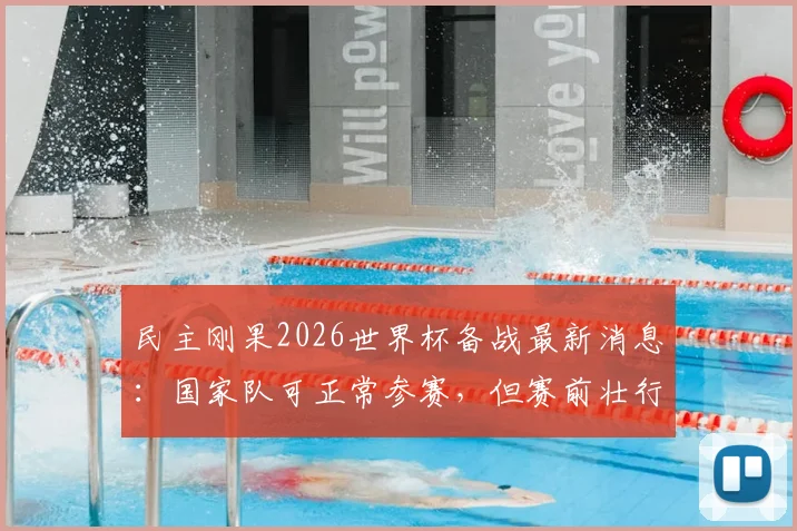 民主刚果2026世界杯备战最新消息:国家队可正常参赛,但赛前壮行会被取消,影响何在?