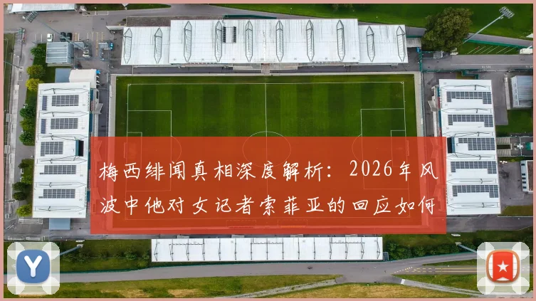 梅西绯闻真相深度解析：2026年风波中他对女记者索菲亚的回应如何引爆舆论