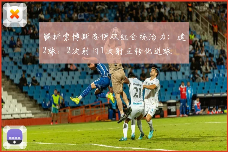 解析索博斯洛伊双红会统治力：造2球，2次射门1次射正转化进球