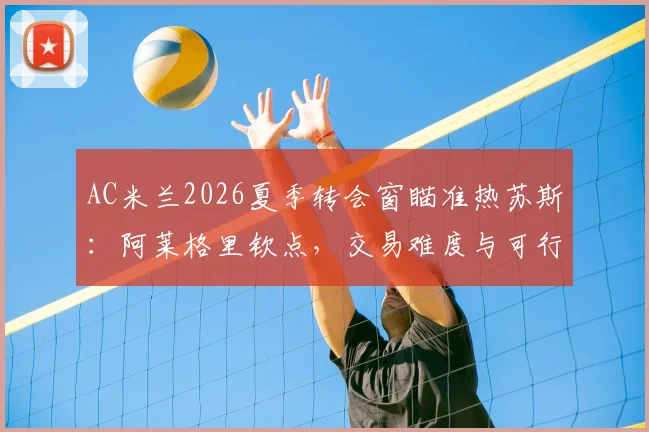 AC米兰2026夏季转会窗瞄准热苏斯：阿莱格里钦点，交易难度与可行性全解析