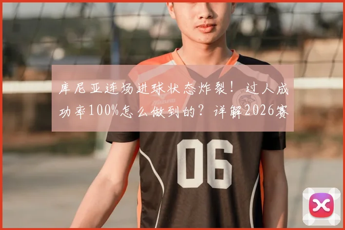 库尼亚连场进球状态炸裂！过人成功率100%怎么做到的？详解2026赛季关键数据与表现