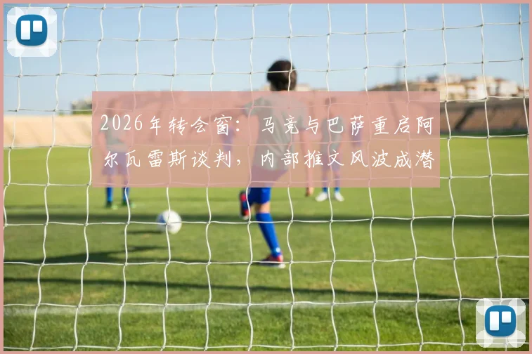 2026年转会窗：马竞与巴萨重启阿尔瓦雷斯谈判，内部推文风波成潜在变数
