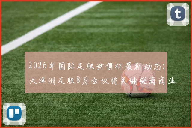 2026年国际足联世俱杯最新动态：大洋洲足联8月会议将关键磋商商业提案，名额分配方案引关注