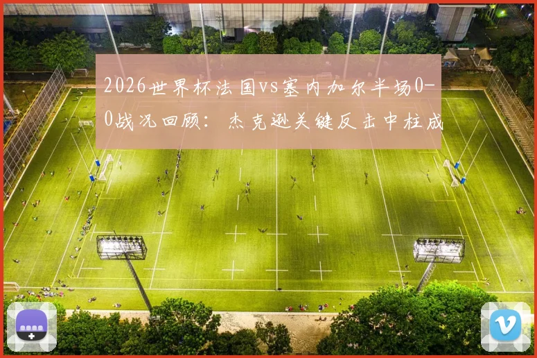 2026世界杯法国vs塞内加尔半场0-0战况回顾：杰克逊关键反击中柱成转折，双方攻防解析
