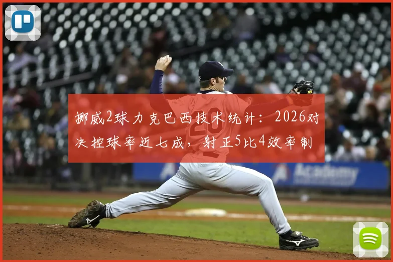 挪威2球力克巴西技术统计:2026对决控球率近七成,射正5比4效率制胜,全场数据分析解读